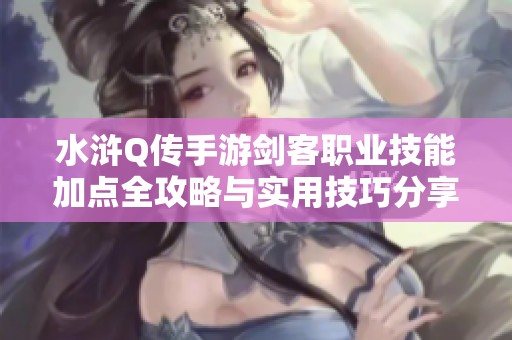 水浒Q传手游剑客职业技能加点全攻略与实用技巧分享