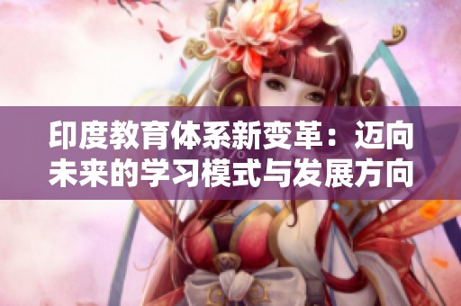 印度教育体系新变革：迈向未来的学习模式与发展方向