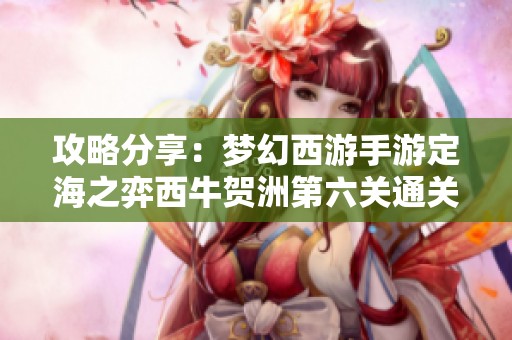 攻略分享：梦幻西游手游定海之弈西牛贺洲第六关通关技巧