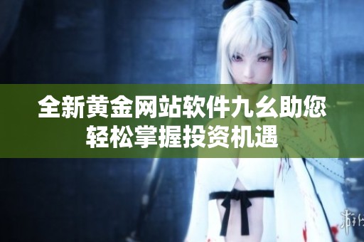 全新黄金网站软件九幺助您轻松掌握投资机遇