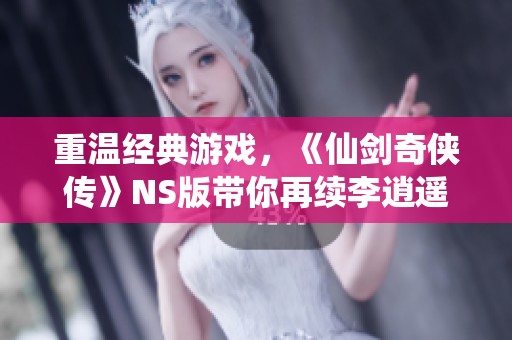 重温经典游戏，《仙剑奇侠传》NS版带你再续李逍遥的传奇旅程
