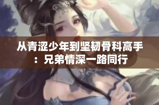 从青涩少年到坚韧骨科高手：兄弟情深一路同行