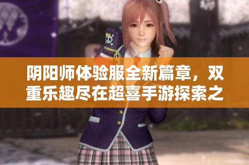 阴阳师体验服全新篇章，双重乐趣尽在超喜手游探索之旅
