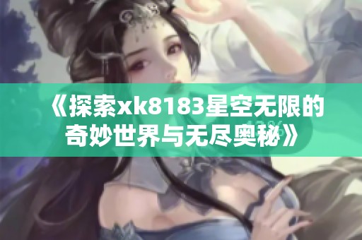 《探索xk8183星空无限的奇妙世界与无尽奥秘》