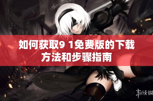 如何获取9 1免费版的下载方法和步骤指南