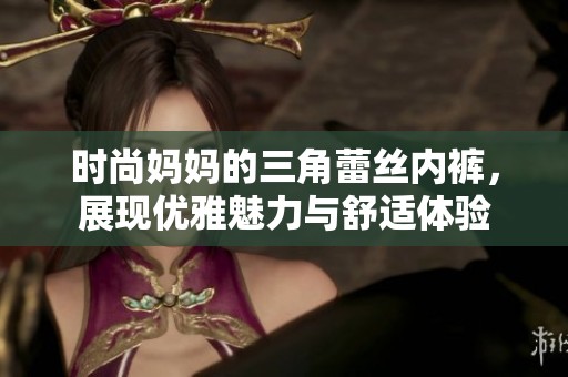 时尚妈妈的三角蕾丝内裤，展现优雅魅力与舒适体验