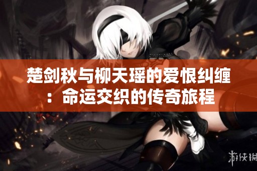 楚剑秋与柳天瑶的爱恨纠缠：命运交织的传奇旅程