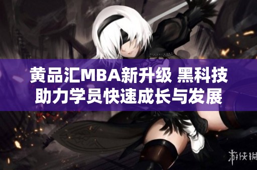 黄品汇MBA新升级 黑科技助力学员快速成长与发展