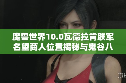 魔兽世界10.0瓦德拉肯联军名望商人位置揭秘与鬼谷八荒逆天改命技巧分享