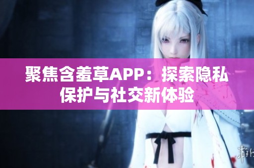 聚焦含羞草APP：探索隐私保护与社交新体验