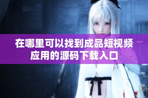 在哪里可以找到成品短视频应用的源码下载入口