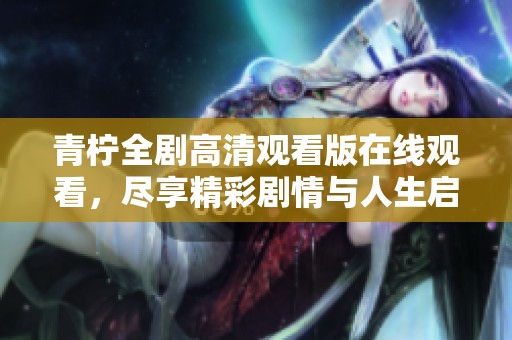 青柠全剧高清观看版在线观看，尽享精彩剧情与人生启示
