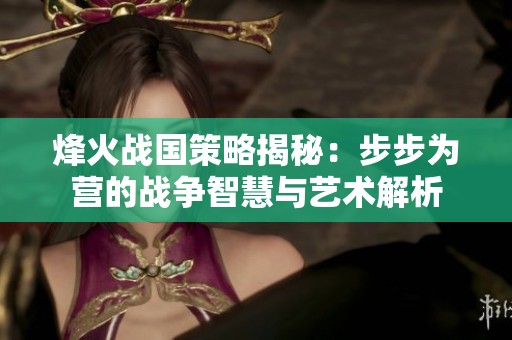 烽火战国策略揭秘：步步为营的战争智慧与艺术解析