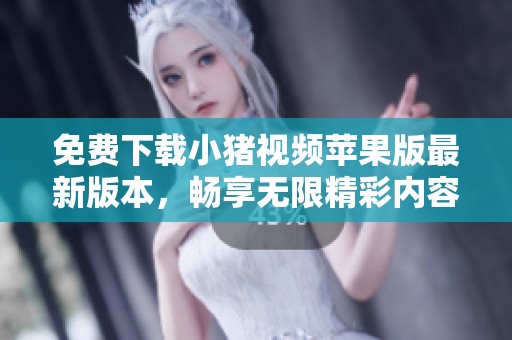 免费下载小猪视频苹果版最新版本，畅享无限精彩内容