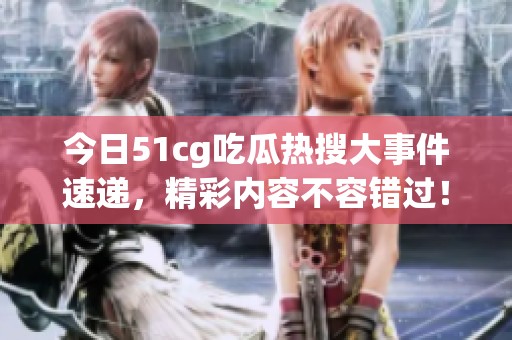 今日51cg吃瓜热搜大事件速递，精彩内容不容错过！