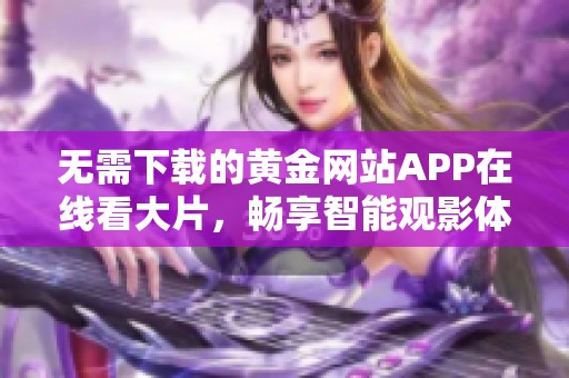 无需下载的黄金网站APP在线看大片，畅享智能观影体验