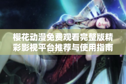 樱花动漫免费观看完整版精彩影视平台推荐与使用指南