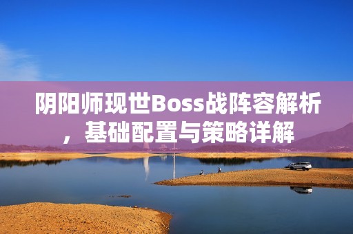 阴阳师现世Boss战阵容解析，基础配置与策略详解