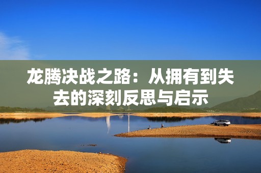 龙腾决战之路：从拥有到失去的深刻反思与启示