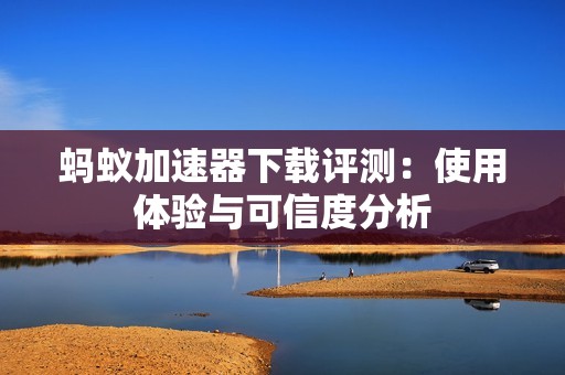 蚂蚁加速器下载评测：使用体验与可信度分析
