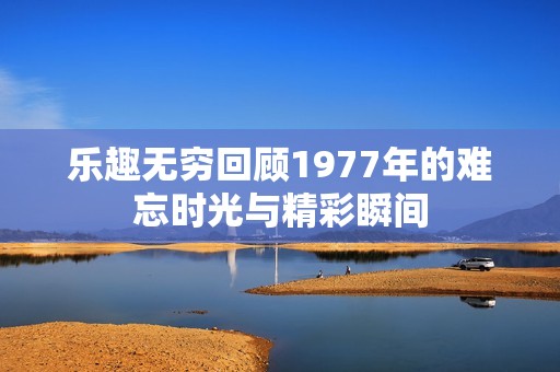 乐趣无穷回顾1977年的难忘时光与精彩瞬间