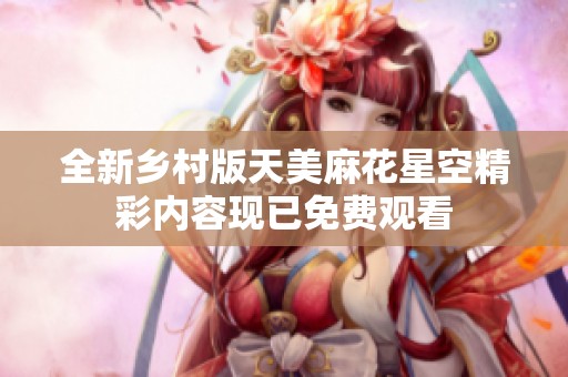 全新乡村版天美麻花星空精彩内容现已免费观看