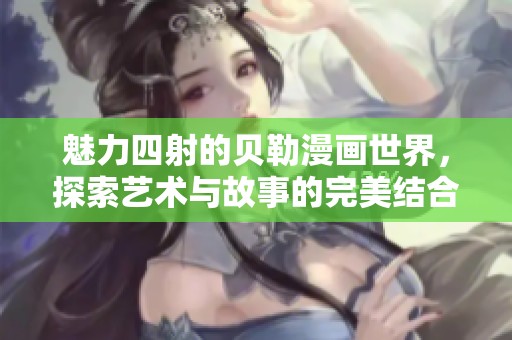 魅力四射的贝勒漫画世界，探索艺术与故事的完美结合