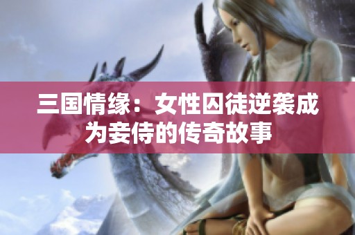 三国情缘：女性囚徒逆袭成为妾侍的传奇故事