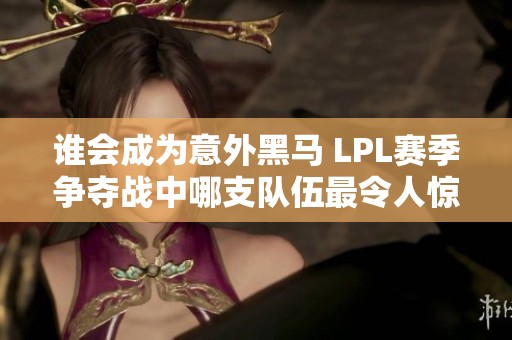 谁会成为意外黑马 LPL赛季争夺战中哪支队伍最令人惊讶