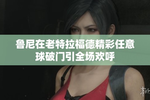 鲁尼在老特拉福德精彩任意球破门引全场欢呼