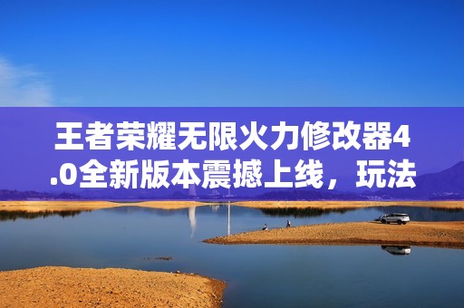 王者荣耀无限火力修改器4.0全新版本震撼上线，玩法升级！