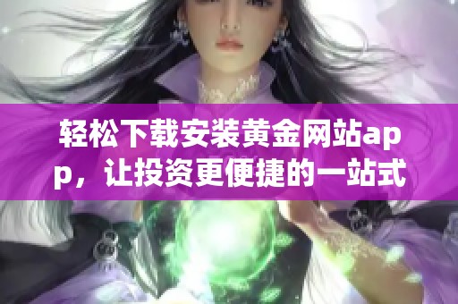 轻松下载安装黄金网站app，让投资更便捷的一站式服务体验