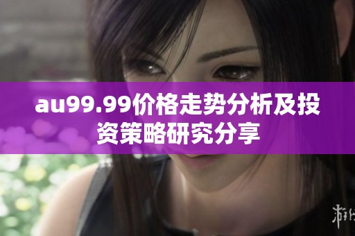 au99.99价格走势分析及投资策略研究分享