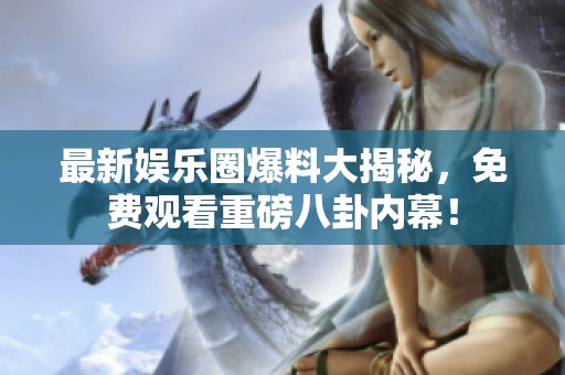 最新娱乐圈爆料大揭秘，免费观看重磅八卦内幕！