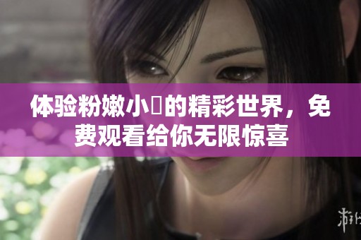 体验粉嫩小泬的精彩世界，免费观看给你无限惊喜