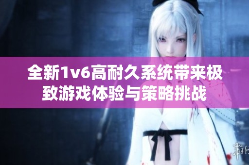 全新1v6高耐久系统带来极致游戏体验与策略挑战