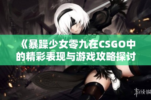 《暴躁少女零九在CSGO中的精彩表现与游戏攻略探讨》