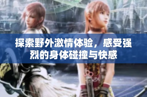 探索野外激情体验，感受强烈的身体碰撞与快感