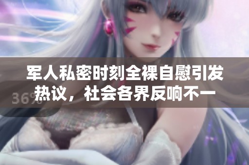 军人私密时刻全裸自慰引发热议，社会各界反响不一