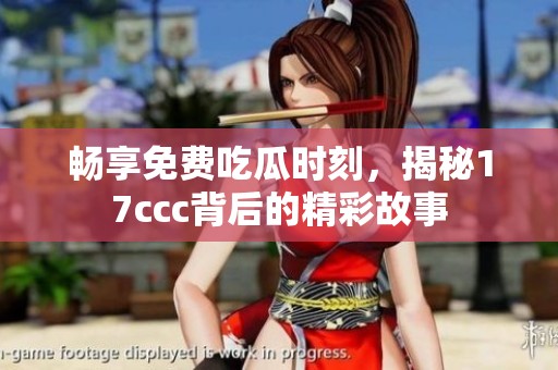 畅享免费吃瓜时刻，揭秘17ccc背后的精彩故事