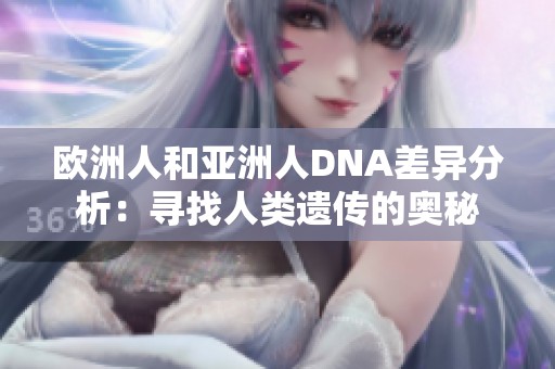 欧洲人和亚洲人DNA差异分析：寻找人类遗传的奥秘