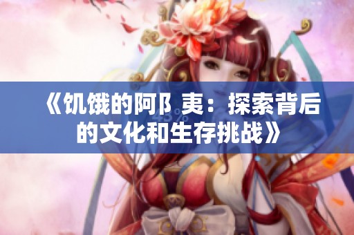《饥饿的阿阝夷：探索背后的文化和生存挑战》