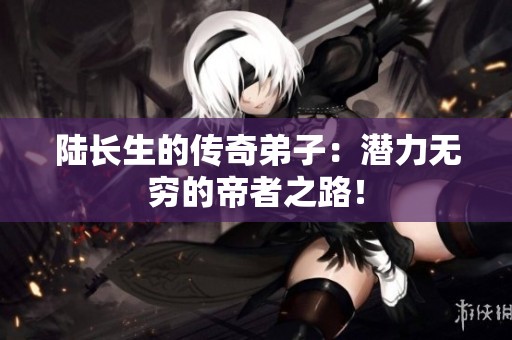 陆长生的传奇弟子：潜力无穷的帝者之路！