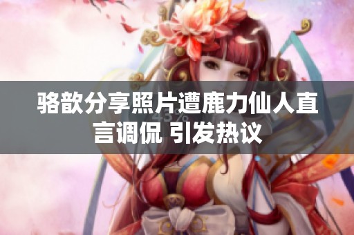 骆歆分享照片遭鹿力仙人直言调侃 引发热议