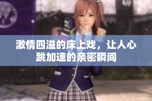 激情四溢的床上戏，让人心跳加速的亲密瞬间