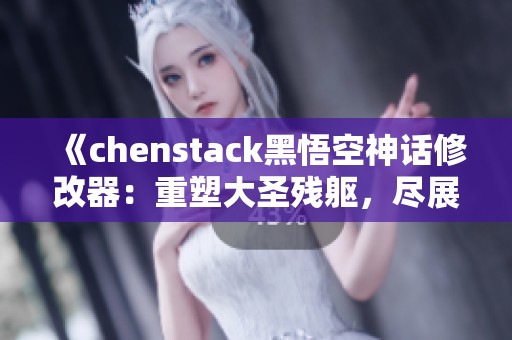 《chenstack黑悟空神话修改器：重塑大圣残躯，尽展无敌技艺》