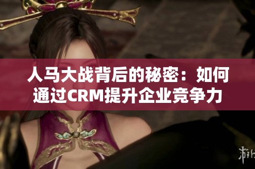 人马大战背后的秘密：如何通过CRM提升企业竞争力