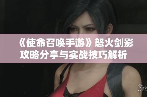 《使命召唤手游》怒火剑影攻略分享与实战技巧解析