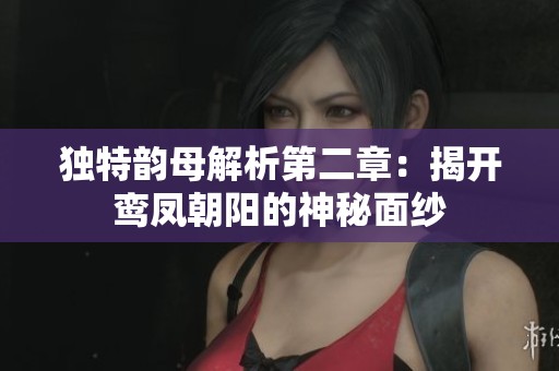 独特韵母解析第二章：揭开鸾凤朝阳的神秘面纱