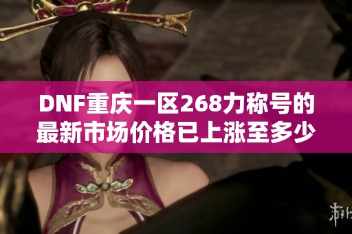 DNF重庆一区268力称号的最新市场价格已上涨至多少